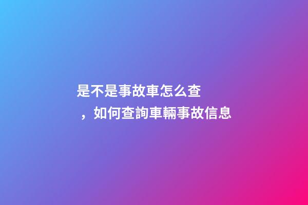 是不是事故車怎么查，如何查詢車輛事故信息